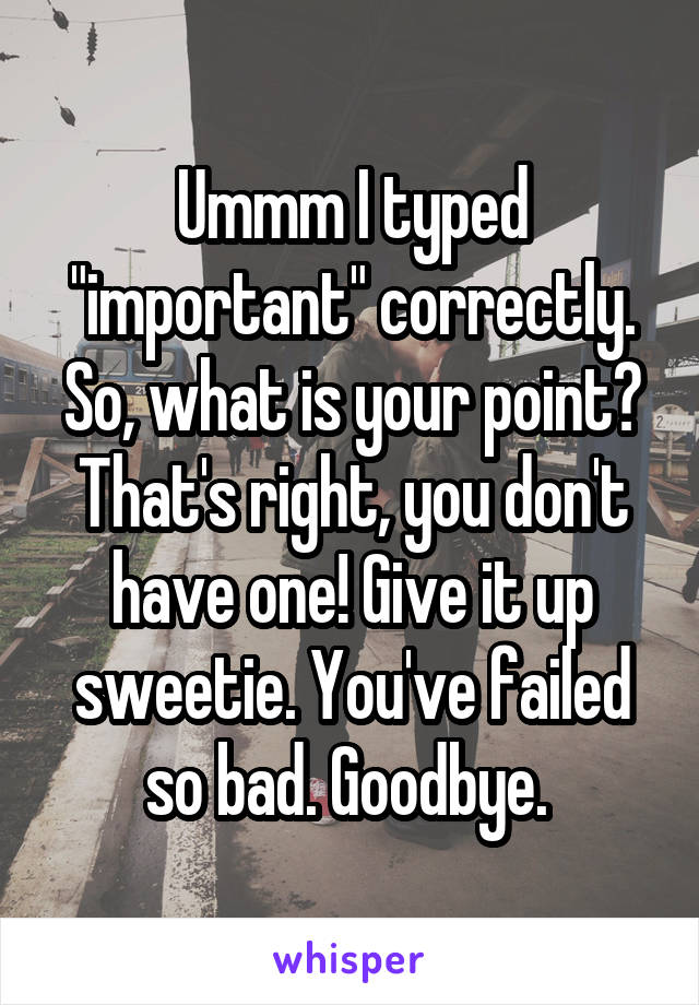 Ummm I typed "important" correctly. So, what is your point? That's right, you don't have one! Give it up sweetie. You've failed so bad. Goodbye. 