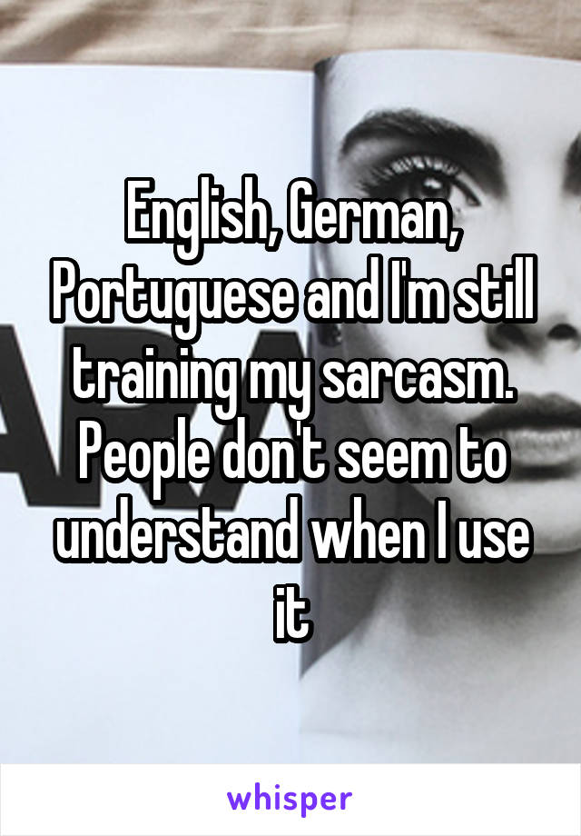 English, German, Portuguese and I'm still training my sarcasm. People don't seem to understand when I use it