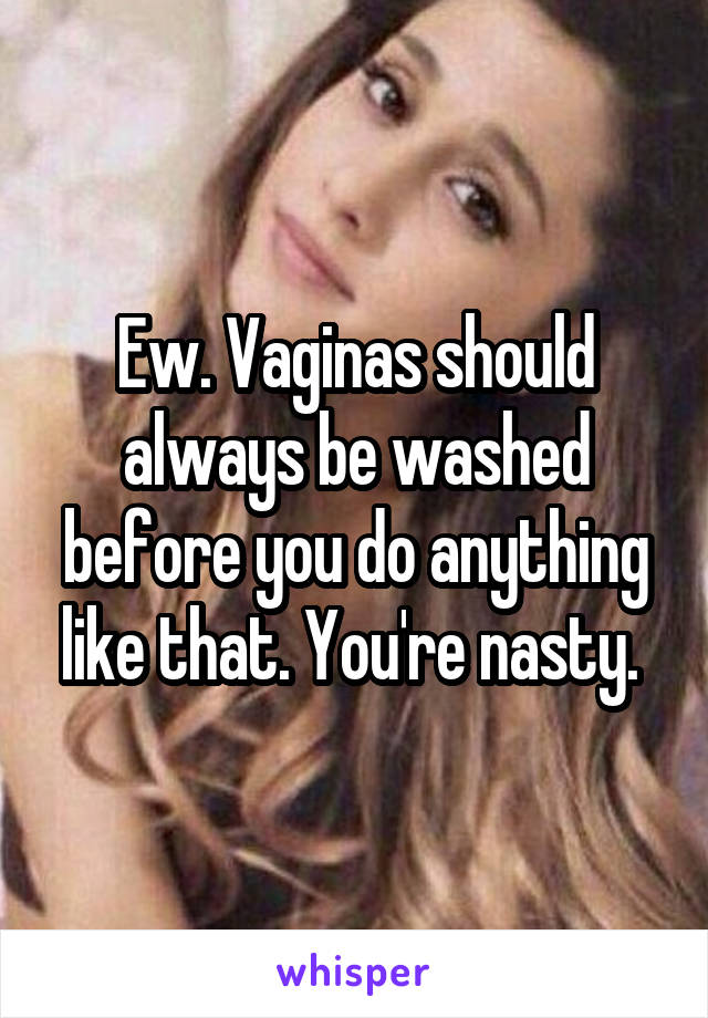 Ew. Vaginas should always be washed before you do anything like that. You're nasty. 