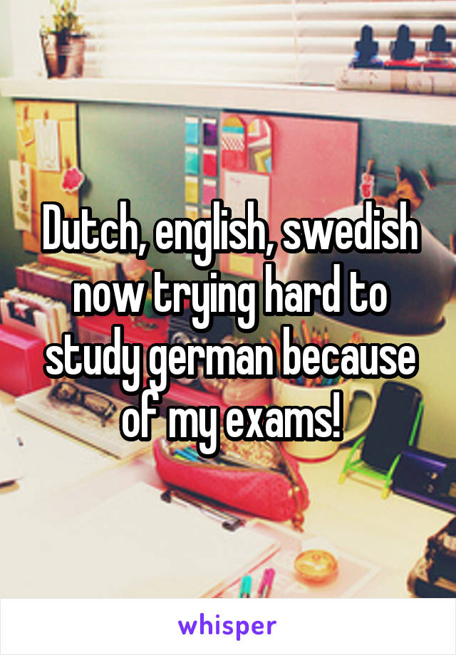 Dutch, english, swedish now trying hard to study german because of my exams!