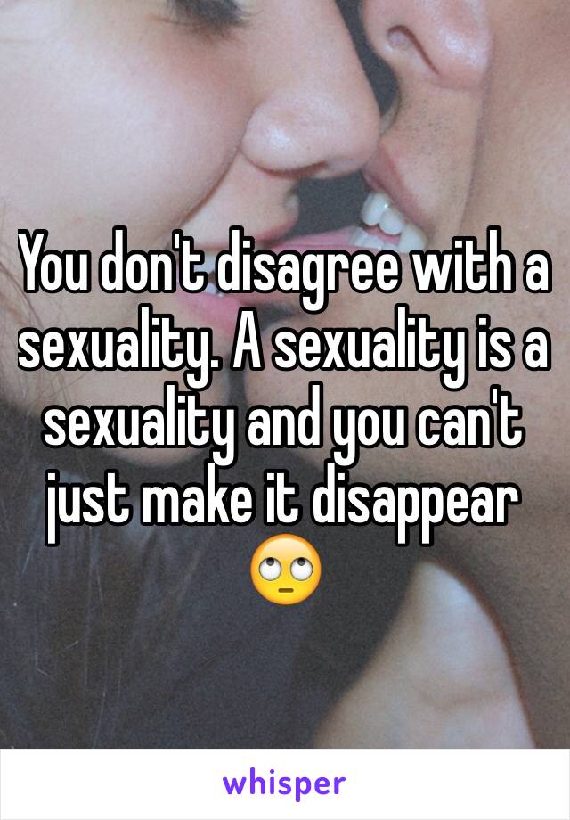 You don't disagree with a sexuality. A sexuality is a sexuality and you can't just make it disappear 🙄