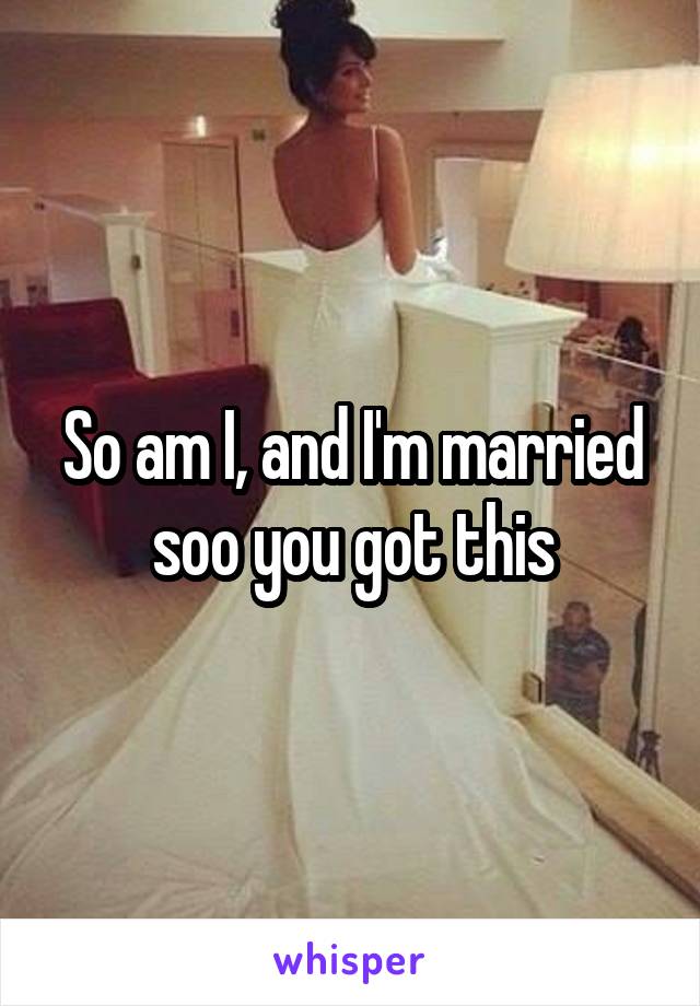 So am I, and I'm married soo you got this