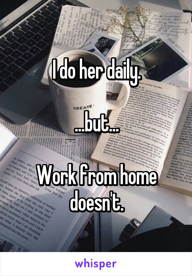 I do her daily.

...but...

Work from home doesn't.