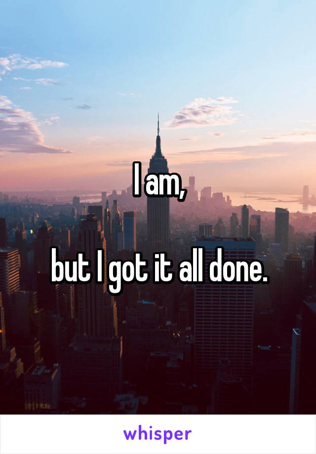 I am,

but I got it all done.