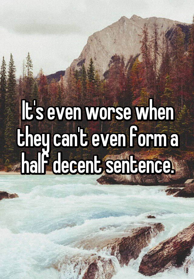 it-s-even-worse-when-they-can-t-even-form-a-half-decent-sentence