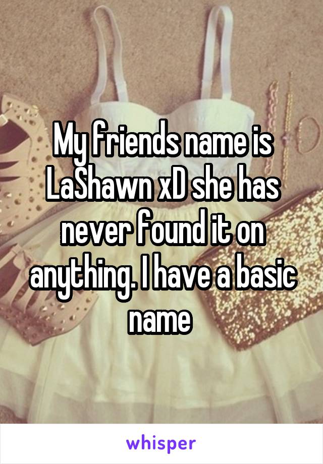 My friends name is LaShawn xD she has never found it on anything. I have a basic name 