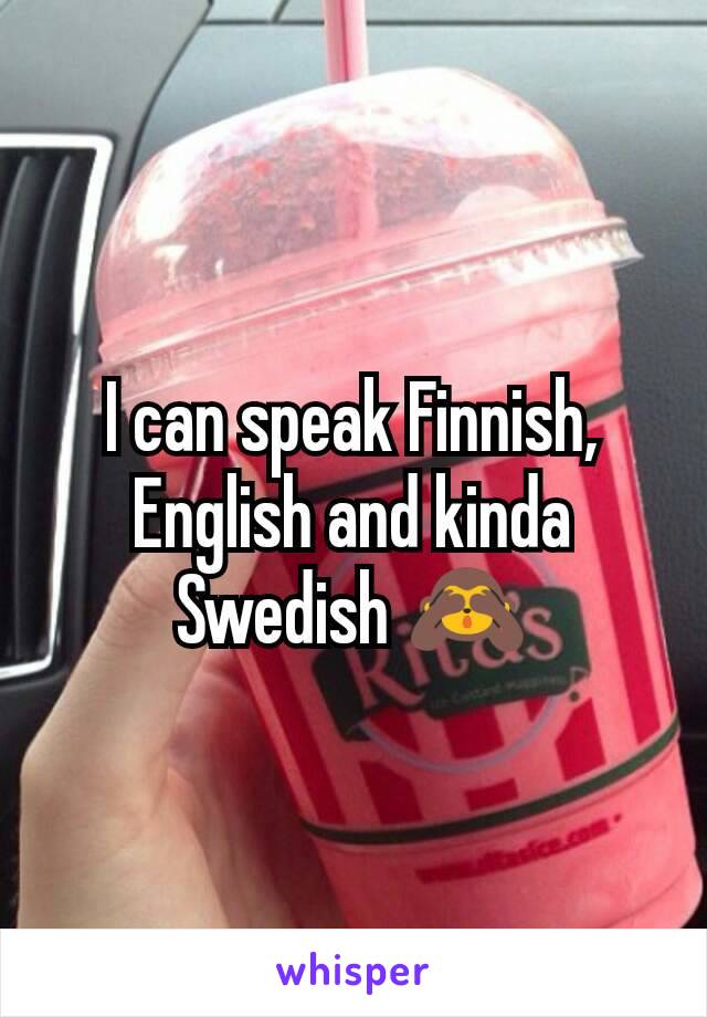 I can speak Finnish, English and kinda Swedish 🙈