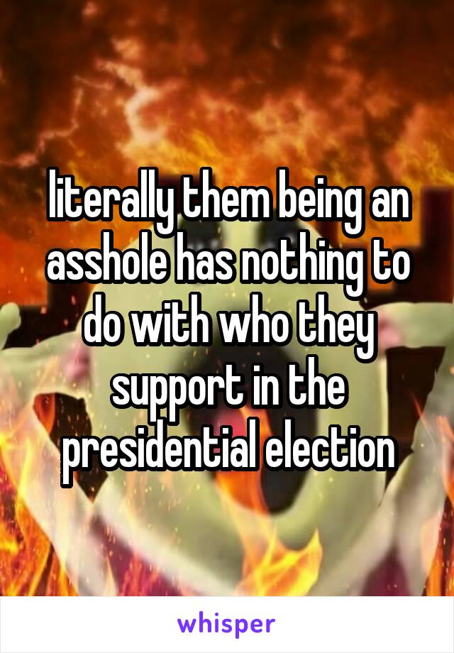literally them being an asshole has nothing to do with who they support in the presidential election