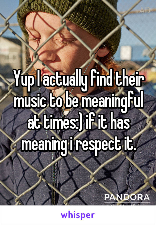 Yup I actually find their music to be meaningful at times:) if it has meaning i respect it.