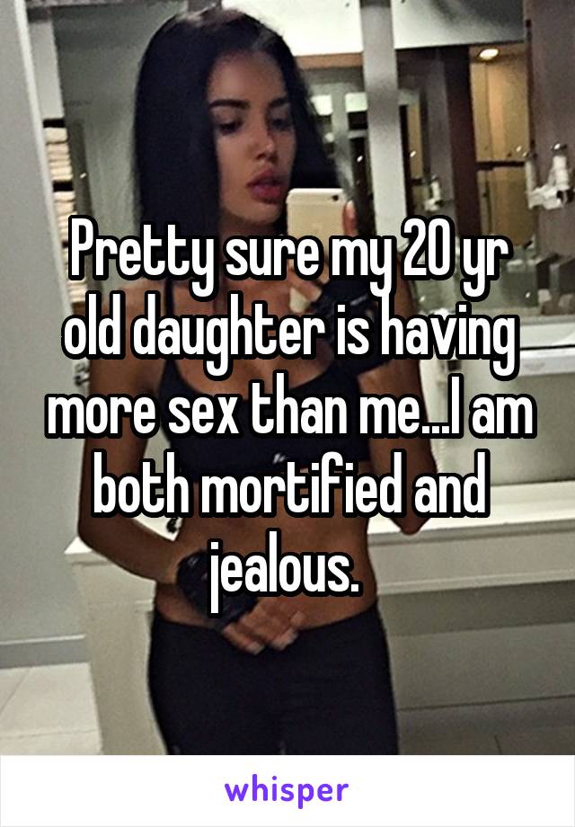Pretty sure my 20 yr old daughter is having more sex than me...I am both mortified and jealous. 