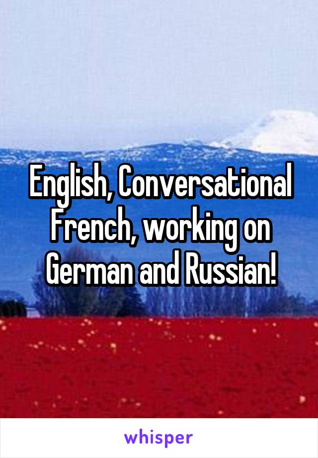 English, Conversational French, working on German and Russian!