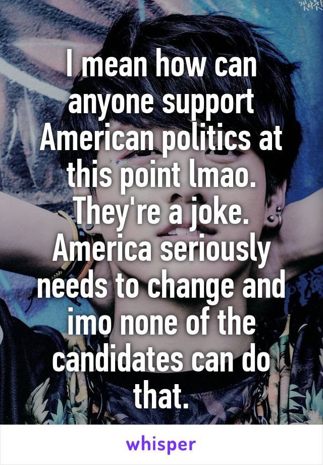 I mean how can anyone support American politics at this point lmao. They're a joke. America seriously needs to change and imo none of the candidates can do that.
