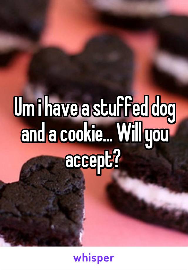 Um i have a stuffed dog and a cookie... Will you accept? 