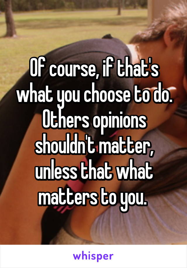 Of course, if that's what you choose to do. Others opinions shouldn't matter, unless that what matters to you. 