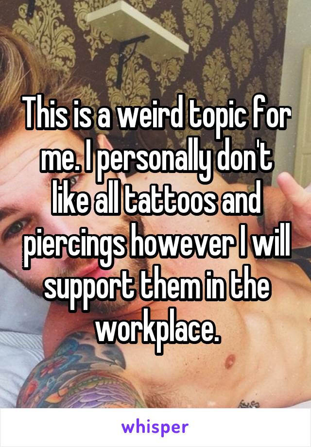 This is a weird topic for me. I personally don't like all tattoos and piercings however I will support them in the workplace.