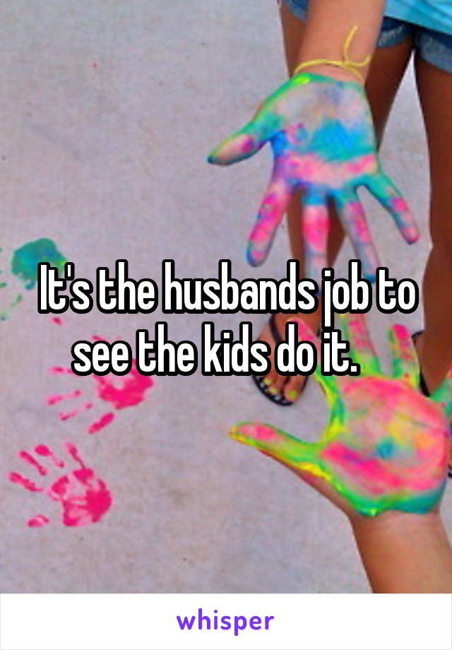 It's the husbands job to see the kids do it.   