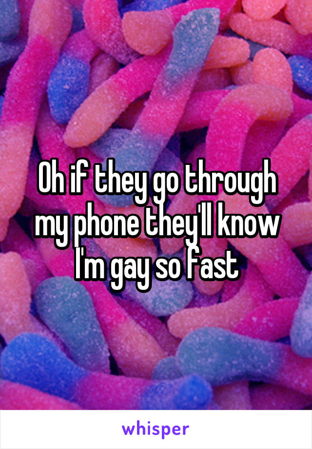 Oh if they go through my phone they'll know I'm gay so fast