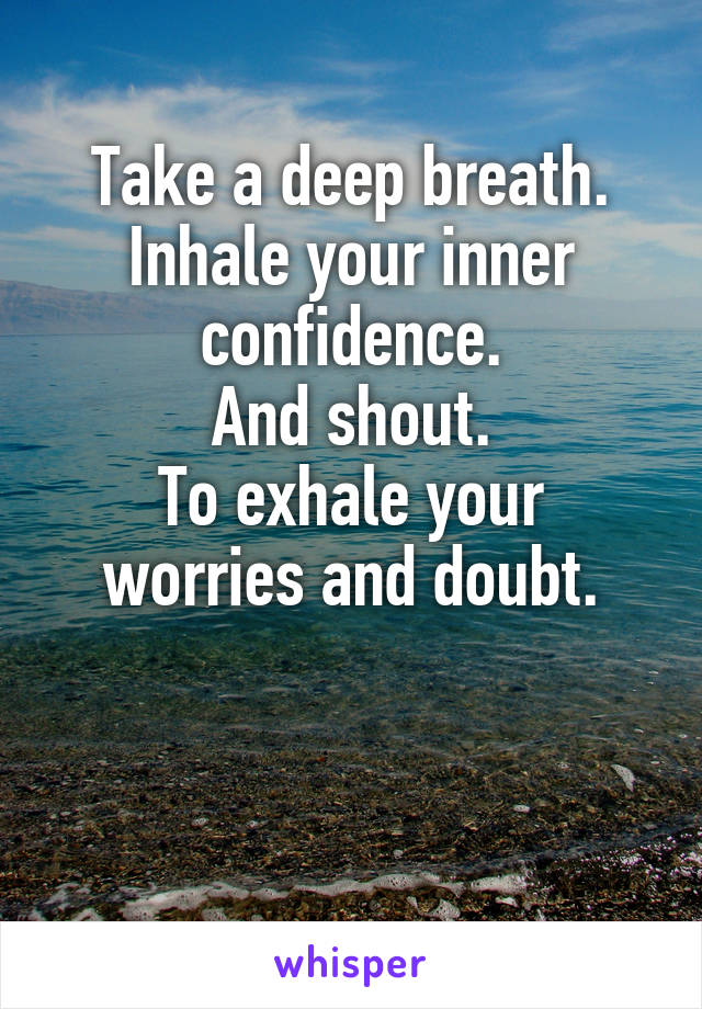 Take a deep breath.
Inhale your inner confidence.
And shout.
To exhale your worries and doubt.


