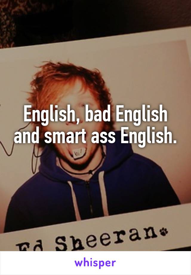 English, bad English and smart ass English.  