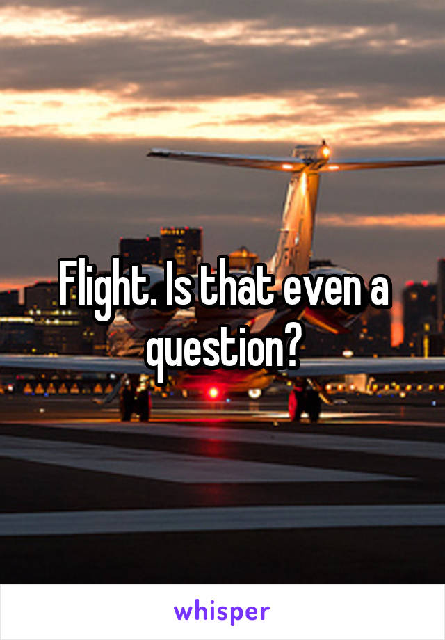 Flight. Is that even a question?