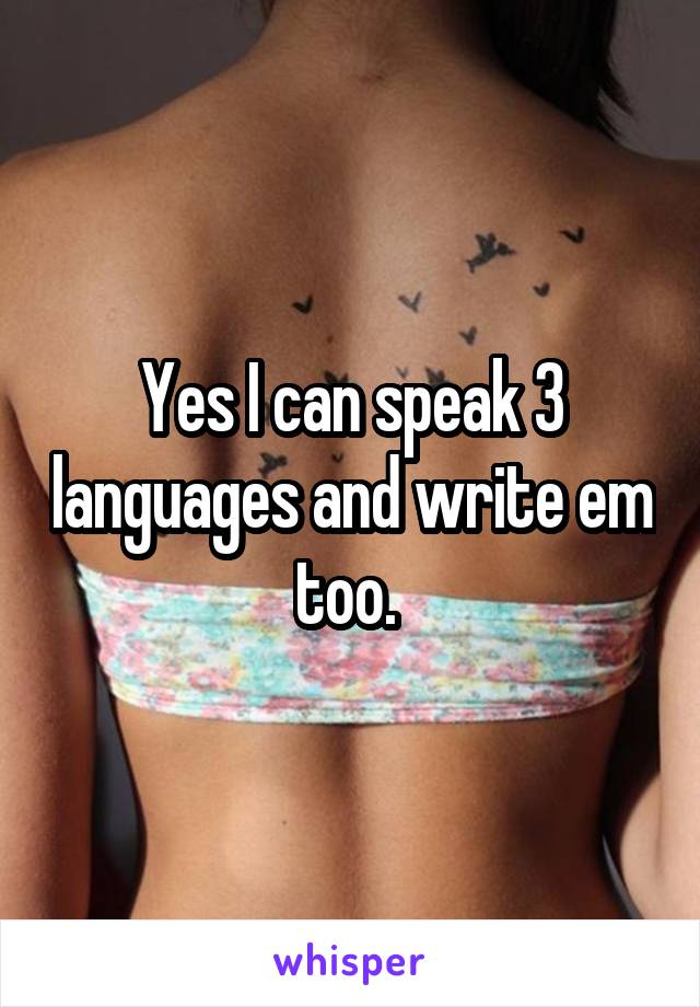 Yes I can speak 3 languages and write em too. 