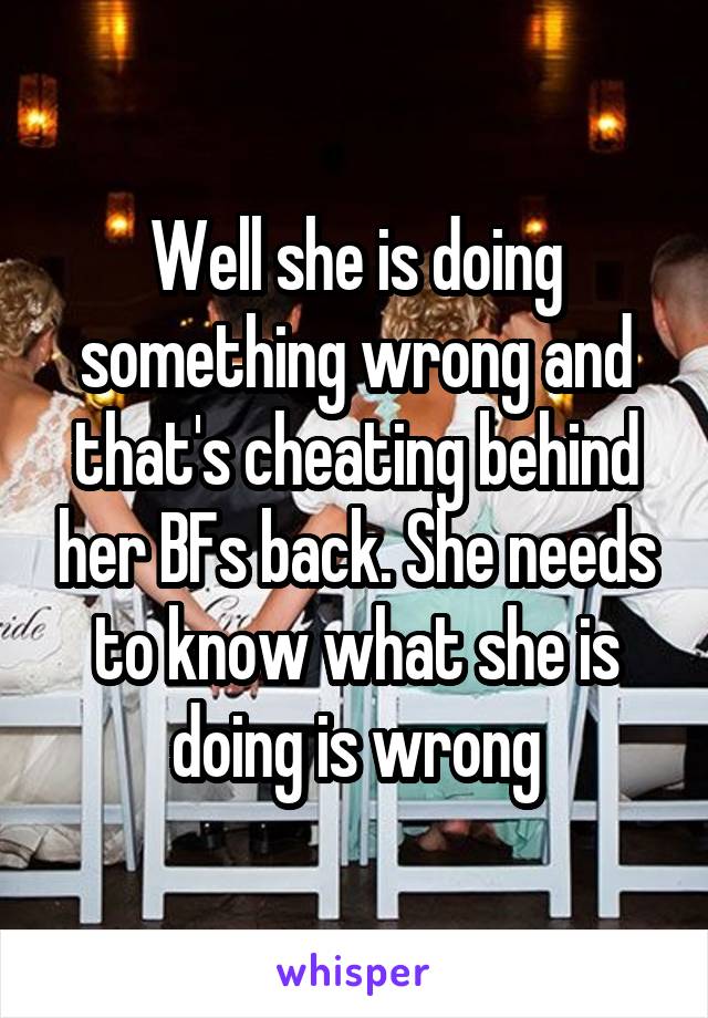 Well she is doing something wrong and that's cheating behind her BFs back. She needs to know what she is doing is wrong