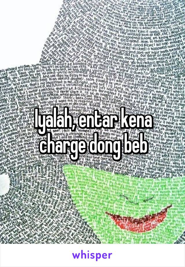 Iyalah, entar kena charge dong beb