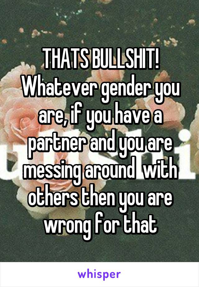 THATS BULLSHIT! Whatever gender you are, if you have a partner and you are messing around  with others then you are wrong for that