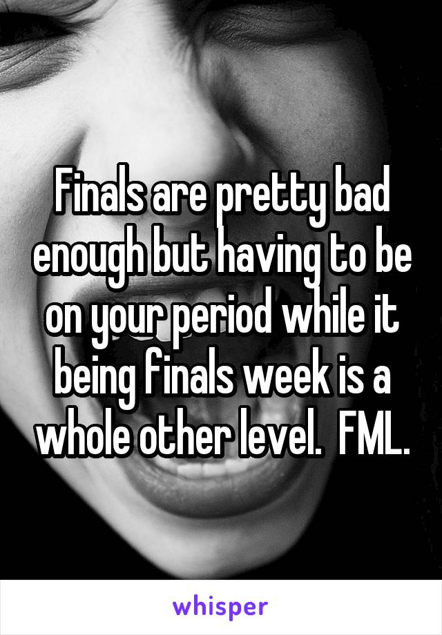 Finals are pretty bad enough but having to be on your period while it being finals week is a whole other level.  FML.