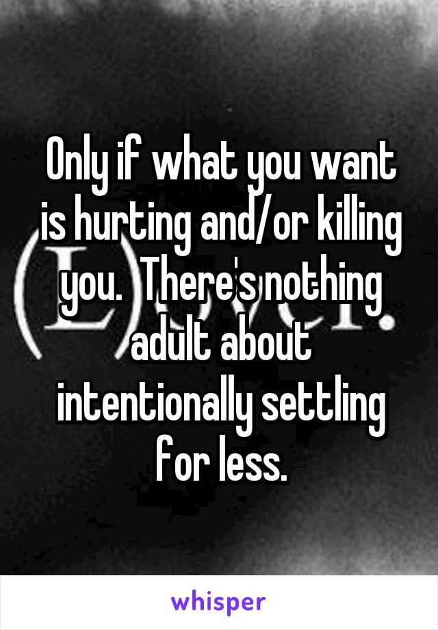 Only if what you want is hurting and/or killing you.  There's nothing adult about intentionally settling for less.