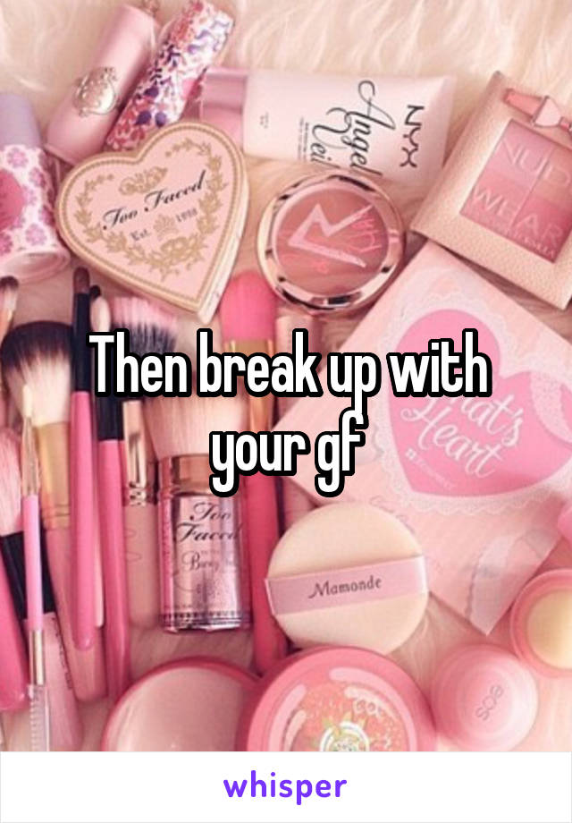 Then break up with your gf