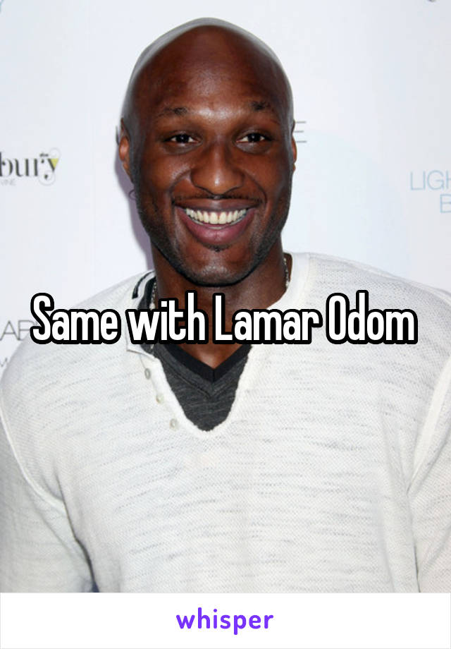 Same with Lamar Odom 