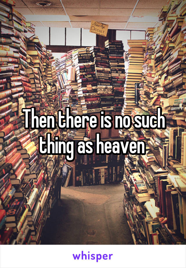 Then there is no such thing as heaven 