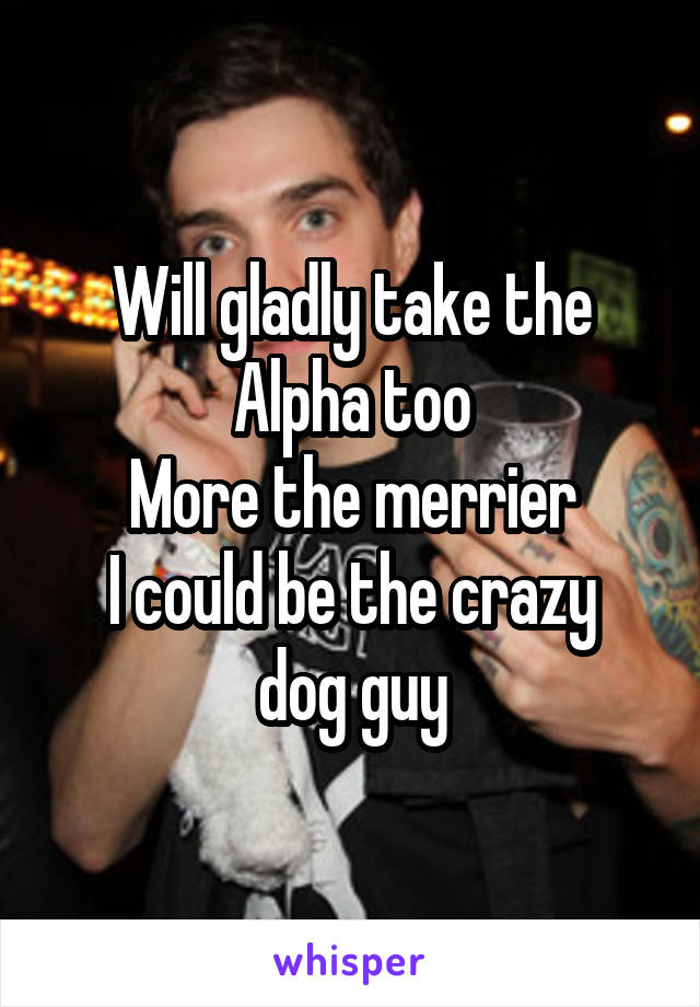 Will gladly take the Alpha too
More the merrier
I could be the crazy dog guy