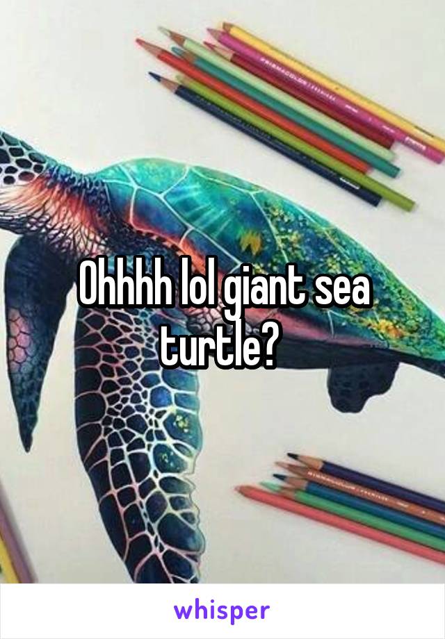 Ohhhh lol giant sea turtle? 