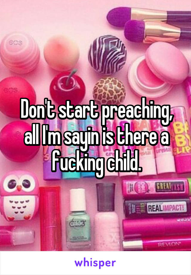 Don't start preaching, all I'm sayin is there a fucking child.