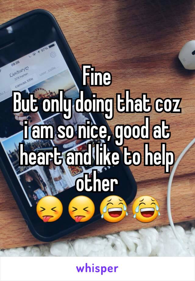 Fine
But only doing that coz i am so nice, good at heart and like to help other
😝😝😂😂