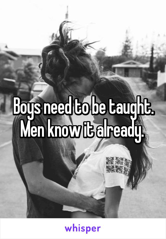 Boys need to be taught. Men know it already. 