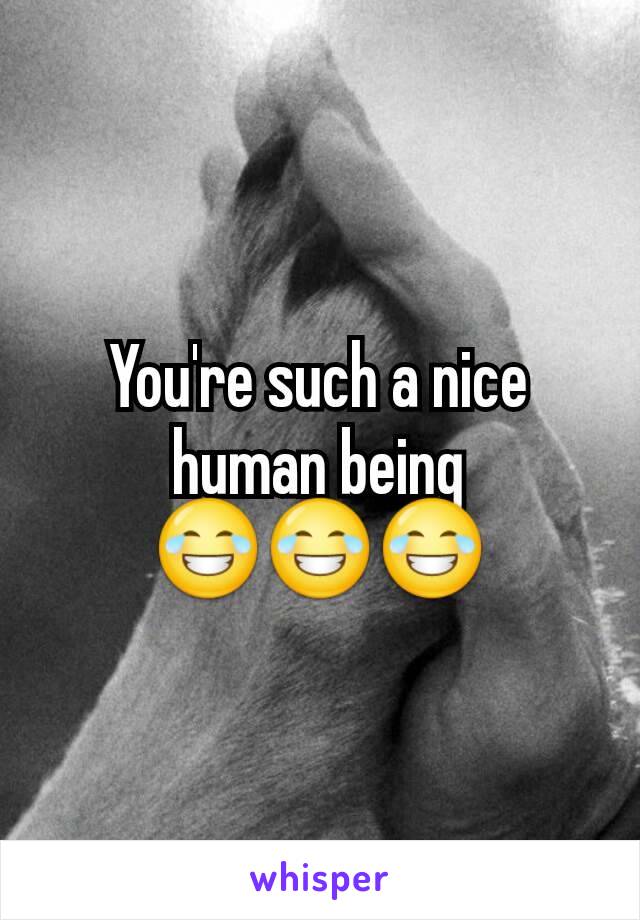 You're such a nice human being 😂😂😂