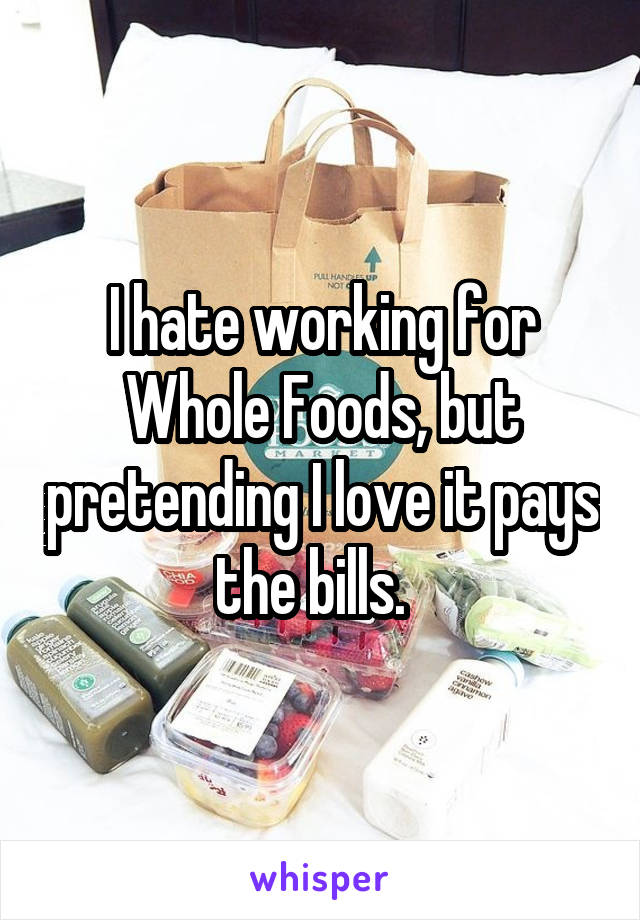 I hate working for Whole Foods, but pretending I love it pays the bills.  