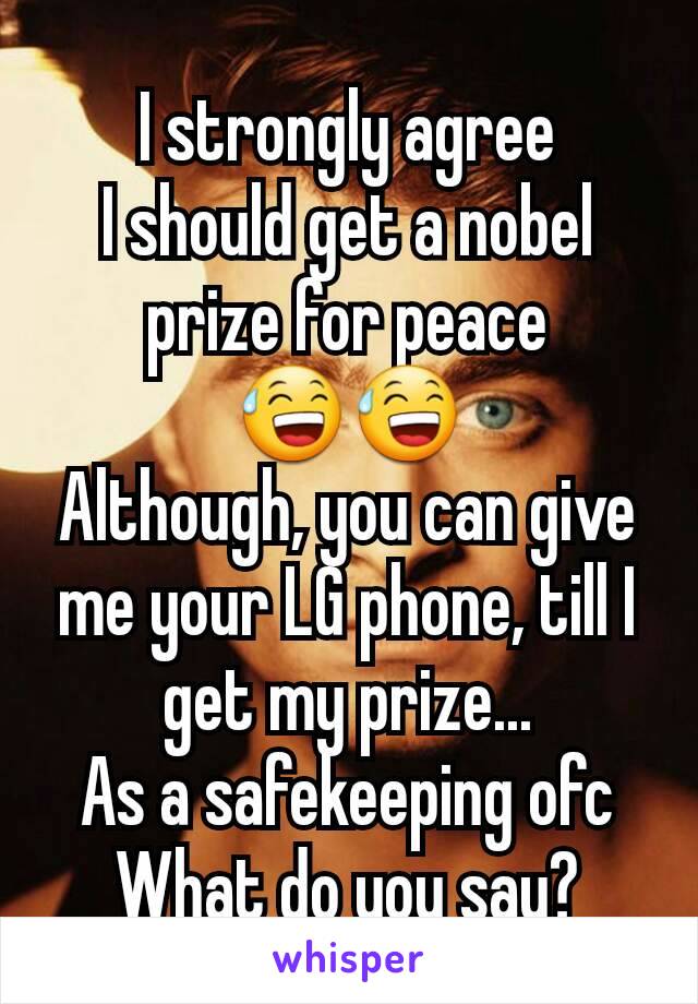 I strongly agree
I should get a nobel prize for peace
😅😅
Although, you can give me your LG phone, till I get my prize...
As a safekeeping ofc
What do you say?