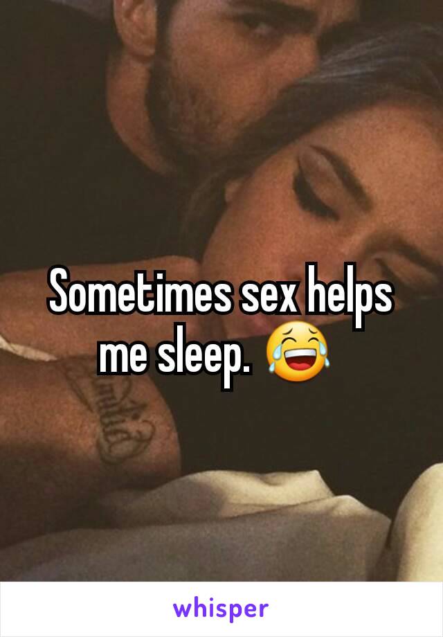 Sometimes sex helps me sleep. 😂 