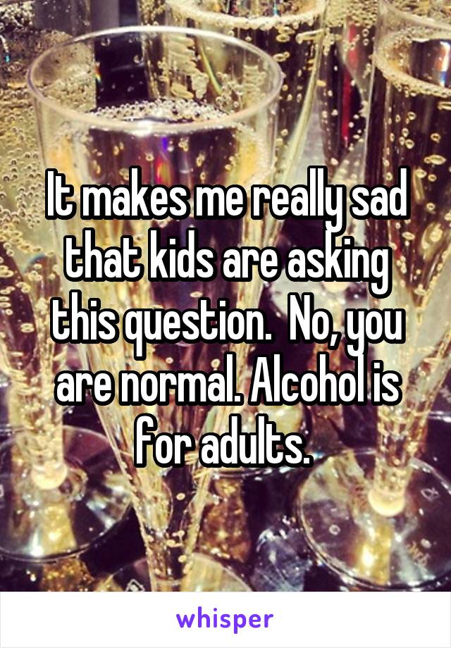 It makes me really sad that kids are asking this question.  No, you are normal. Alcohol is for adults. 