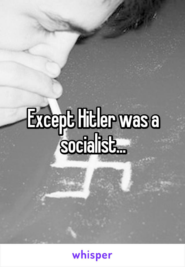 Except Hitler was a socialist...