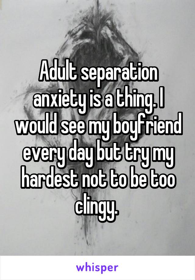Adult separation anxiety is a thing. I would see my boyfriend every day but try my hardest not to be too clingy. 