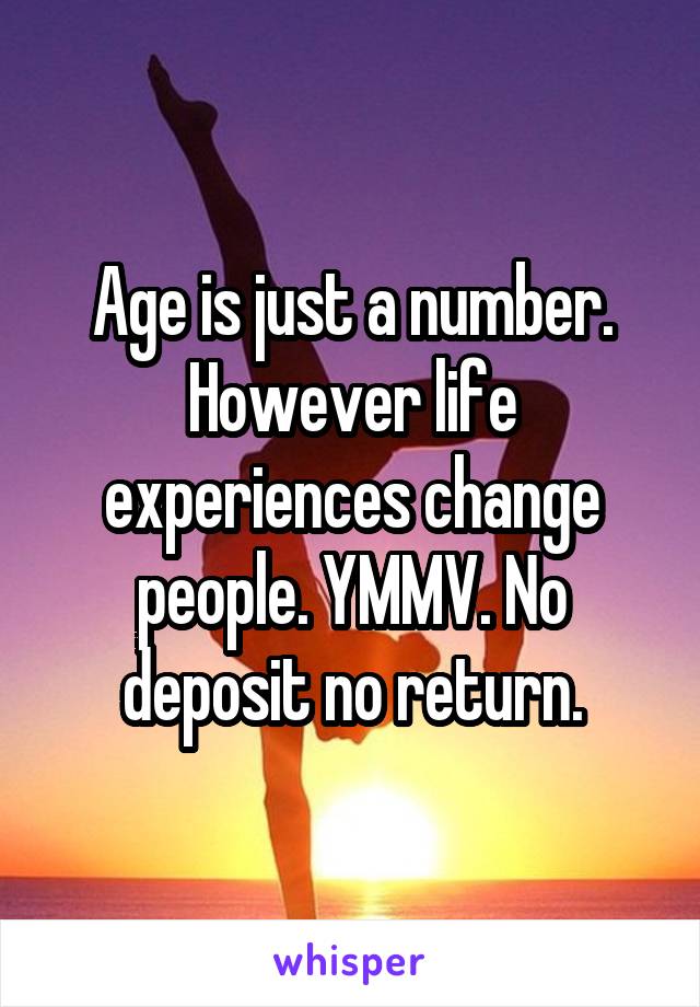 Age is just a number. However life experiences change people. YMMV. No deposit no return.