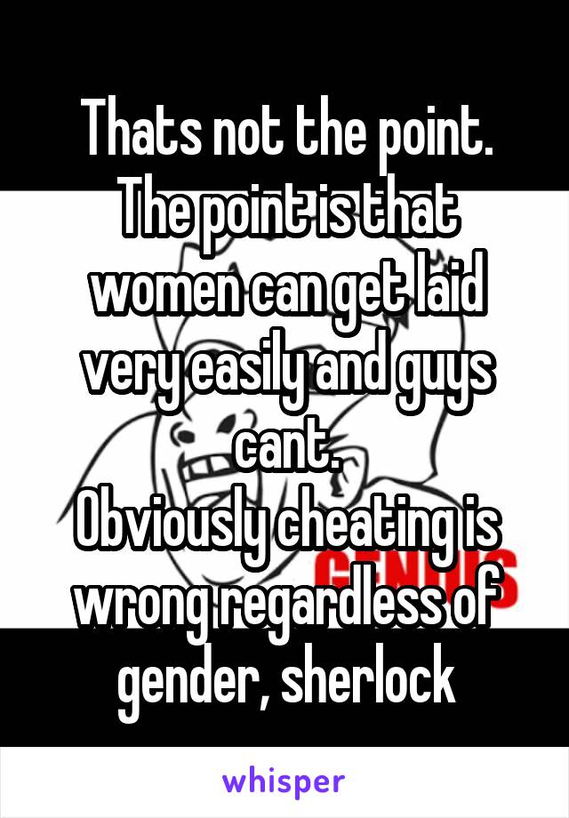 Thats not the point.
The point is that women can get laid very easily and guys cant.
Obviously cheating is wrong regardless of gender, sherlock