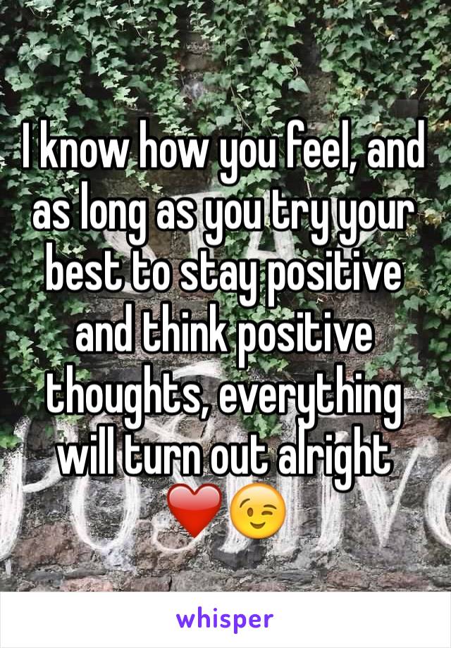 I know how you feel, and as long as you try your best to stay positive and think positive thoughts, everything will turn out alright
❤️😉