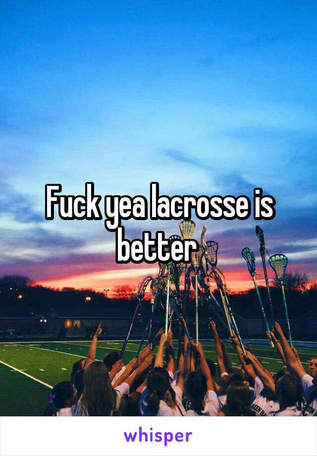 Fuck yea lacrosse is better 