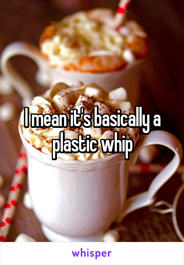 I mean it's basically a plastic whip